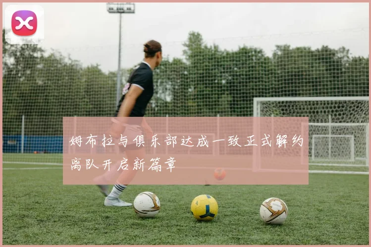 姆布拉与俱乐部达成一致正式解约离队开启新篇章