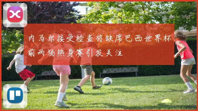 内马尔接受检查将缺席巴西世界杯前两场热身赛引发关注