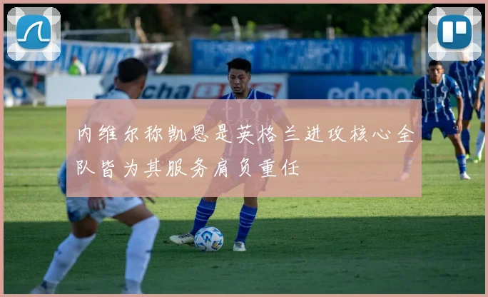 内维尔称凯恩是英格兰进攻核心全队皆为其服务肩负重任