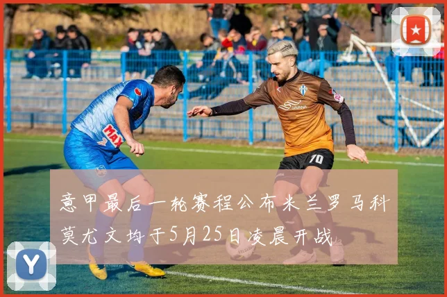 意甲最后一轮赛程公布米兰罗马科莫尤文均于5月25日凌晨开战
