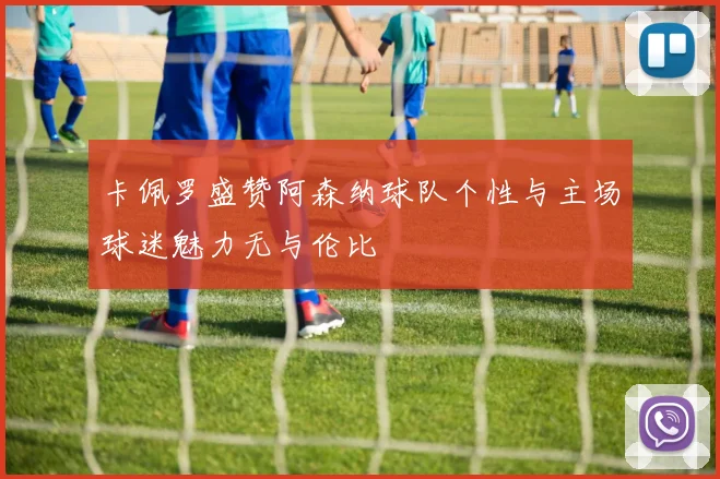 卡佩罗盛赞阿森纳球队个性与主场球迷魅力无与伦比
