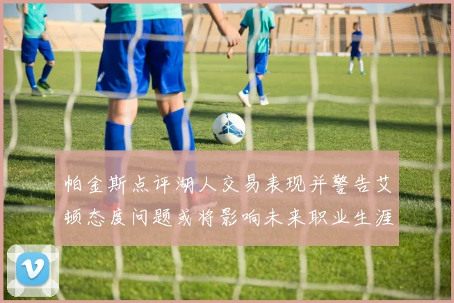 帕金斯点评湖人交易表现并警告艾顿态度问题或将影响未来职业生涯