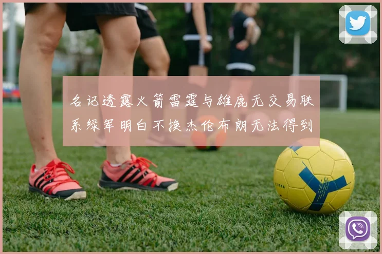 名记透露火箭雷霆与雄鹿无交易联系绿军明白不换杰伦布朗无法得到字母哥