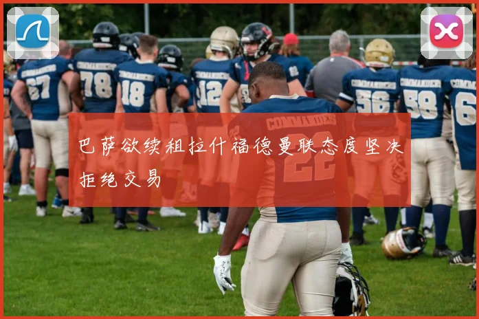 巴萨欲续租拉什福德曼联态度坚决拒绝交易