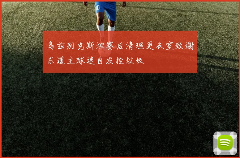 乌兹别克斯坦赛后清理更衣室致谢东道主球迷自发捡垃圾
