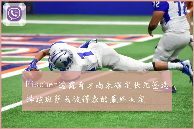 Fischer透露奇才尚未确定状元签选择迪班萨或彼得森的最终决定
