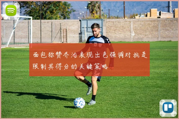 面包称赞乔治表现出色强调对抗是限制其得分的关键策略