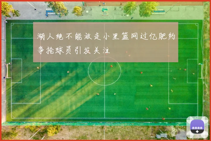湖人绝不能放走小里篮网过亿肥约争抢球员引发关注