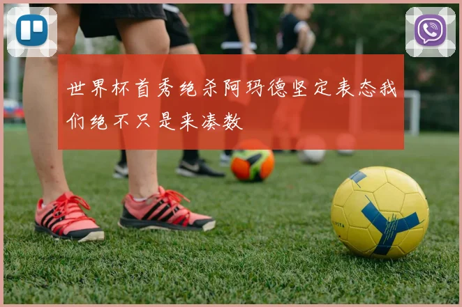 世界杯首秀绝杀阿玛德坚定表态我们绝不只是来凑数