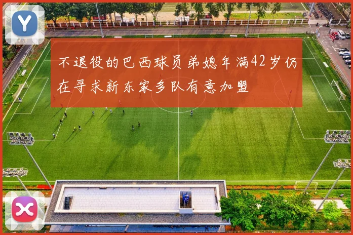 不退役的巴西球员弟媳年满42岁仍在寻求新东家多队有意加盟