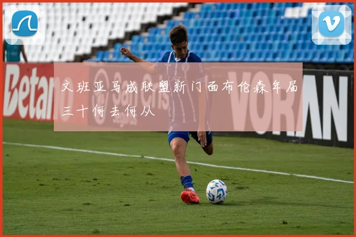 文班亚马成联盟新门面布伦森年届三十何去何从