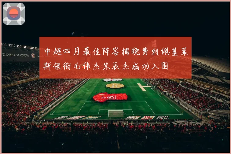 中超四月最佳阵容揭晓费利佩基莱斯领衔毛伟杰朱辰杰成功入围