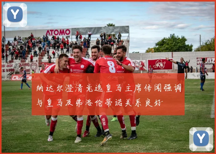 纳达尔澄清竞选皇马主席传闻强调与皇马及弗洛伦蒂诺关系良好