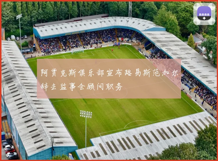 阿贾克斯俱乐部宣布路易斯范加尔辞去监事会顾问职务