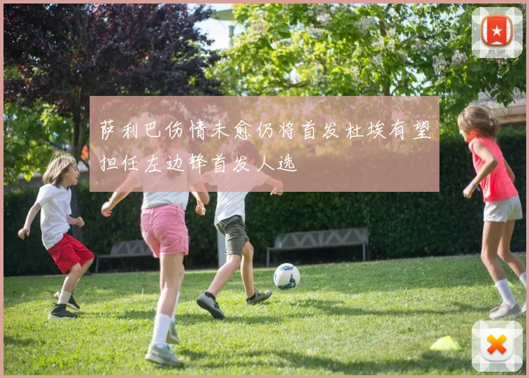 萨利巴伤情未愈仍将首发杜埃有望担任左边锋首发人选