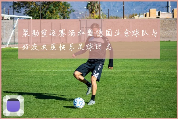 聚勒重返赛场加盟德国业余球队与好友共度快乐足球时光