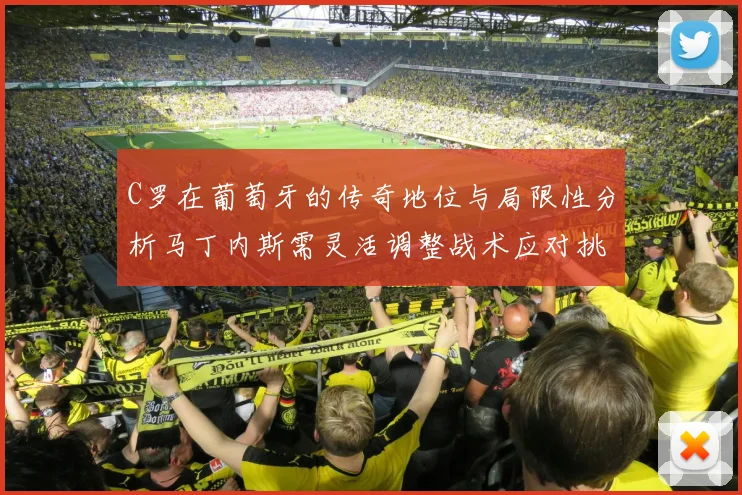 C罗在葡萄牙的传奇地位与局限性分析马丁内斯需灵活调整战术应对挑战