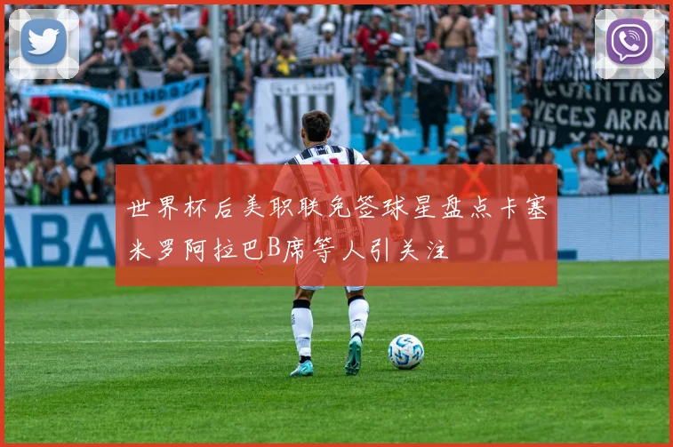 世界杯后美职联免签球星盘点卡塞米罗阿拉巴B席等人引关注