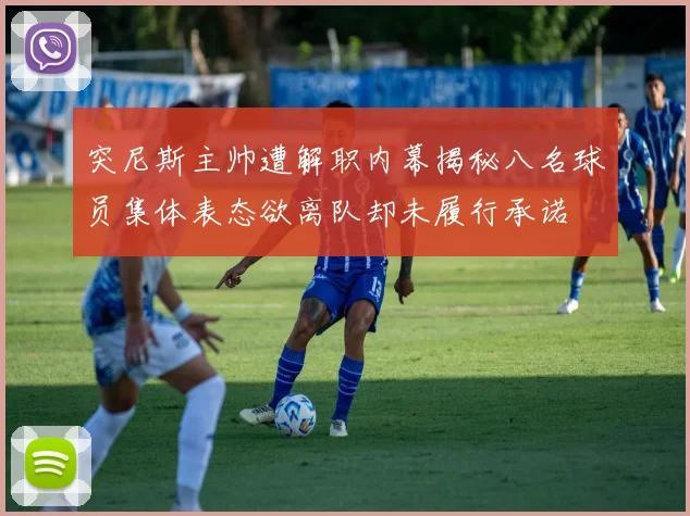 突尼斯主帅遭解职内幕揭秘八名球员集体表态欲离队却未履行承诺