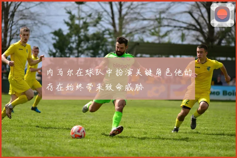 内马尔在球队中扮演关键角色他的存在始终带来致命威胁