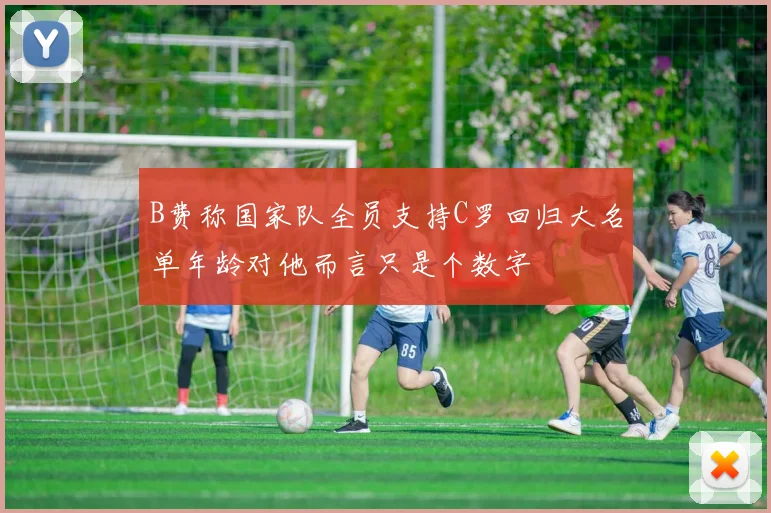 B费称国家队全员支持C罗回归大名单年龄对他而言只是个数字