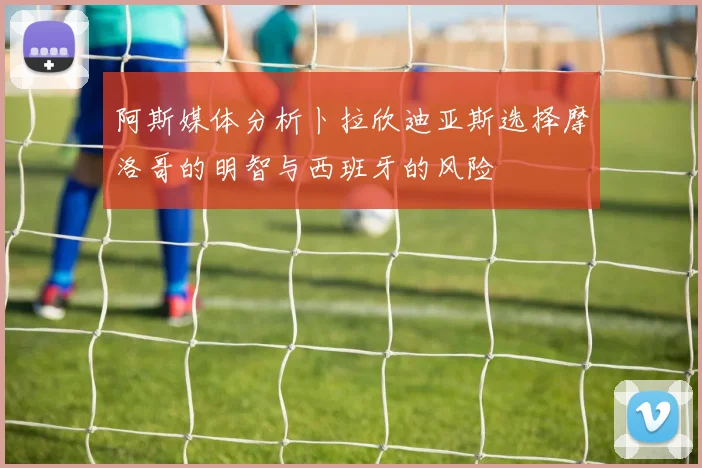 阿斯媒体分析卜拉欣迪亚斯选择摩洛哥的明智与西班牙的风险