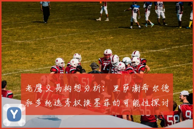 老鹰交易构想分析：里萨谢希尔德和多轮选秀权换墨菲的可能性探讨
