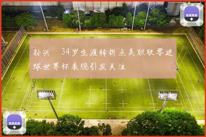 孙兴慜34岁生涯转折点美职联零进球世界杯表现引发关注
