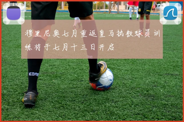 穆里尼奥七月重返皇马执教球员训练将于七月十三日开启