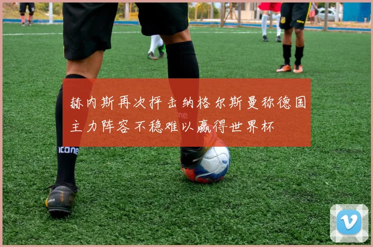 赫内斯再次抨击纳格尔斯曼称德国主力阵容不稳难以赢得世界杯
