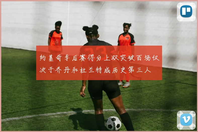 约基奇季后赛得分上双突破百场仅次于乔丹和杜兰特成历史第三人