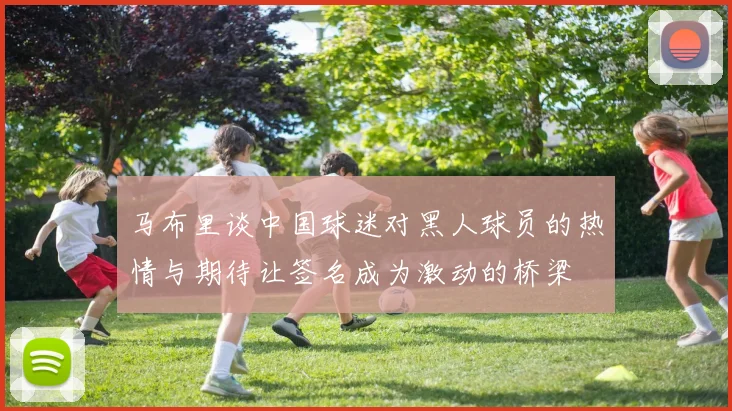 马布里谈中国球迷对黑人球员的热情与期待让签名成为激动的桥梁