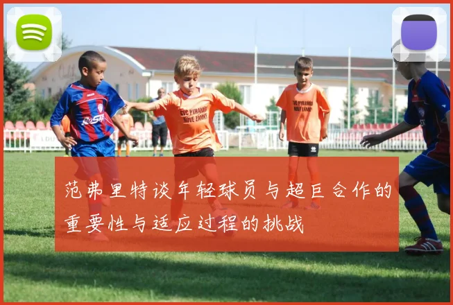 范弗里特谈年轻球员与超巨合作的重要性与适应过程的挑战