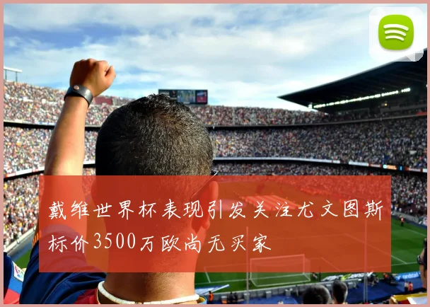 戴维世界杯表现引发关注尤文图斯标价3500万欧尚无买家