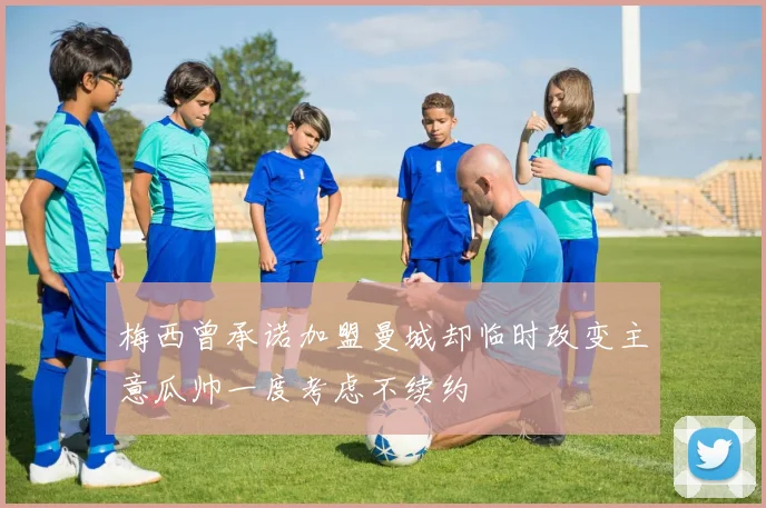 梅西曾承诺加盟曼城却临时改变主意瓜帅一度考虑不续约