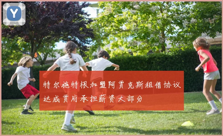 特尔施特根加盟阿贾克斯租借协议达成贾府承担薪资大部分
