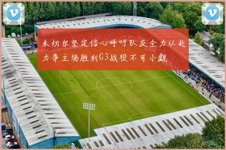 米切尔坚定信心呼吁队友全力以赴力争主场胜利G3战役不可小觑
